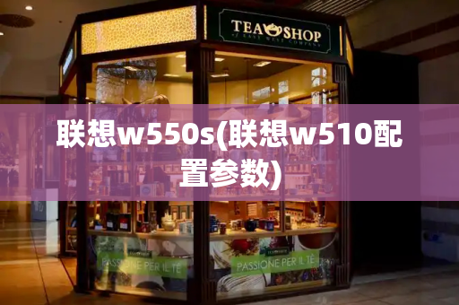 联想w550s(联想w510配置参数)-第1张图片-星选测评