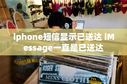 iphone短信显示已送达 iMessage一直是已送达-第1张图片-星选测评