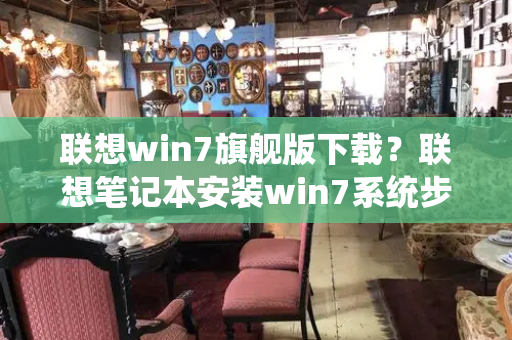 联想win7旗舰版下载？联想笔记本安装win7系统步骤-第1张图片-星选测评