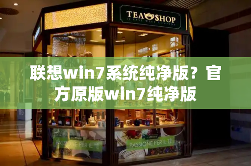 联想win7系统纯净版？官方原版win7纯净版