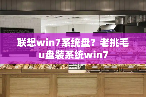 联想win7系统盘？老挑毛u盘装系统win7-第1张图片-星选测评