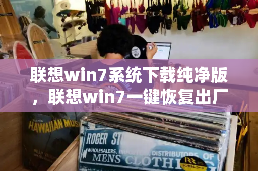 联想win7系统下载纯净版，联想win7一键恢复出厂系统