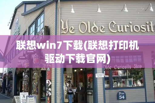 联想win7下载(联想打印机驱动下载官网)-第1张图片-星选测评