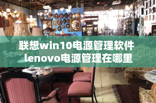 联想win10电源管理软件 lenovo电源管理在哪里-第1张图片-星选测评