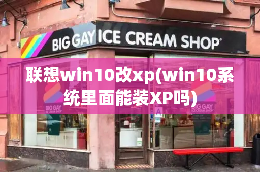 联想win10改xp(win10系统里面能装XP吗)