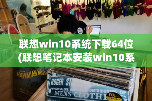 联想win10系统下载64位(联想笔记本安装win10系统步骤)