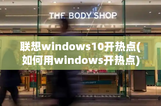 联想windows10开热点(如何用windows开热点)-第1张图片-星选测评