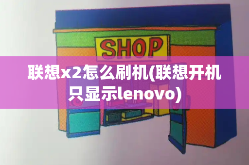 联想x2怎么刷机(联想开机只显示lenovo)