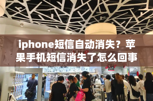 iphone短信自动消失？苹果手机短信消失了怎么回事