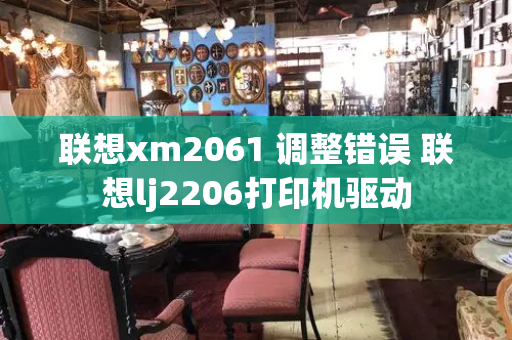 联想xm2061 调整错误 联想lj2206打印机驱动-第1张图片-星选测评