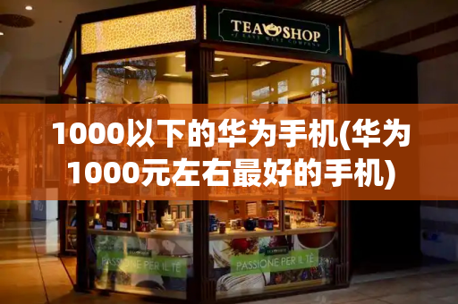 1000以下的华为手机(华为1000元左右最好的手机)-第1张图片-星选测评