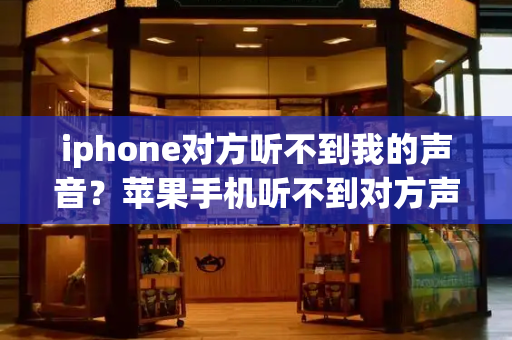 iphone对方听不到我的声音？苹果手机听不到对方声音怎么回事