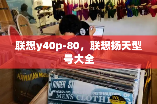 联想y40p-80，联想扬天型号大全-第1张图片-星选测评