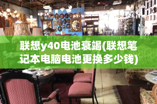 联想y40电池衰竭(联想笔记本电脑电池更换多少钱)