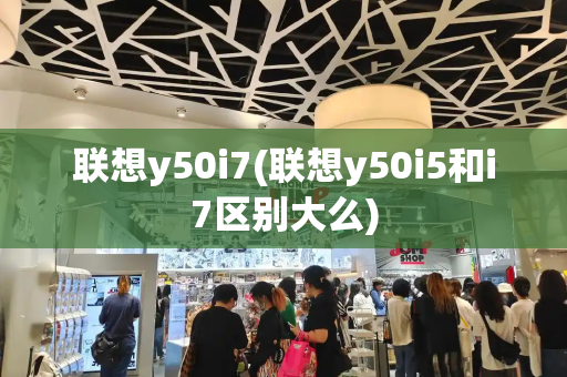 联想y50i7(联想y50i5和i7区别大么)-第1张图片-星选测评
