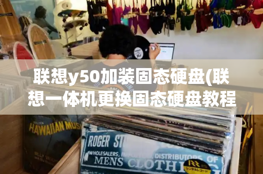 联想y50加装固态硬盘(联想一体机更换固态硬盘教程)-第1张图片-星选测评