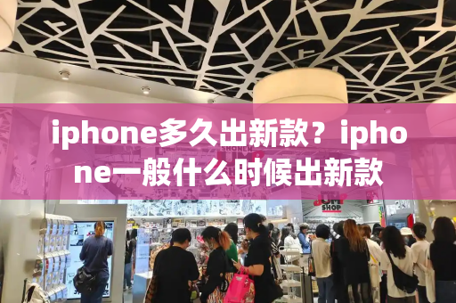 iphone多久出新款？iphone一般什么时候出新款