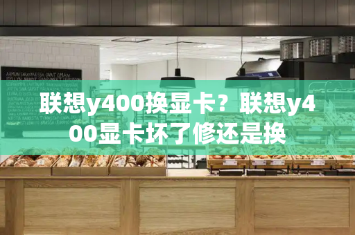 联想y400换显卡？联想y400显卡坏了修还是换-第1张图片-星选测评
