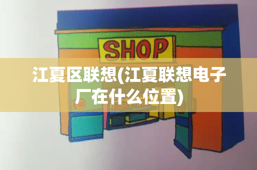 江夏区联想(江夏联想电子厂在什么位置)-第1张图片-星选测评