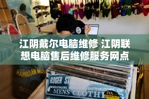 江阴戴尔电脑维修 江阴联想电脑售后维修服务网点-第1张图片-星选测评