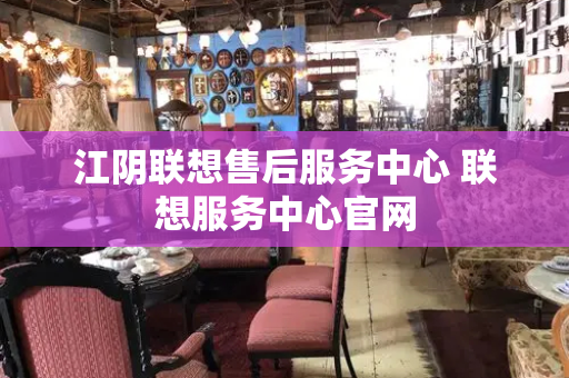 江阴联想售后服务中心 联想服务中心官网
