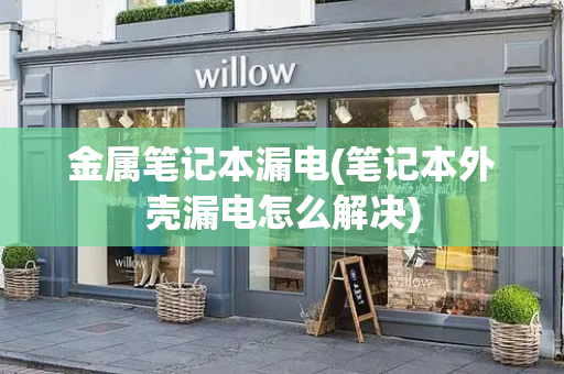 金属笔记本漏电(笔记本外壳漏电怎么解决)