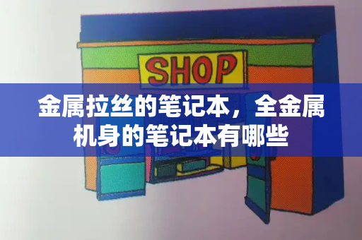金属拉丝的笔记本，全金属机身的笔记本有哪些-第1张图片-星选测评