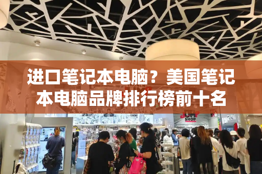 进口笔记本电脑？美国笔记本电脑品牌排行榜前十名