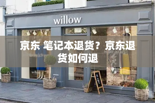 京东 笔记本退货？京东退货如何退