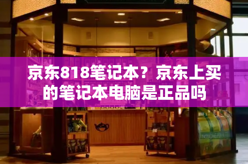 京东818笔记本？京东上买的笔记本电脑是正品吗