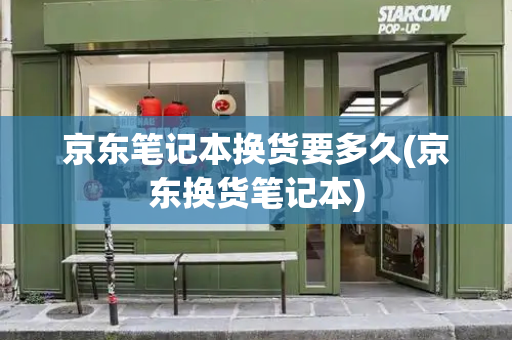 京东笔记本换货要多久(京东换货笔记本)