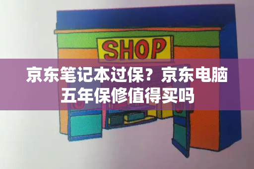 京东笔记本过保？京东电脑五年保修值得买吗