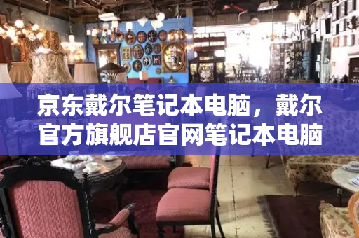 京东戴尔笔记本电脑，戴尔官方旗舰店官网笔记本电脑