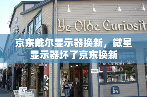 京东戴尔显示器换新，微星显示器坏了京东换新