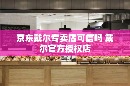 京东戴尔专卖店可信吗 戴尔官方授权店
