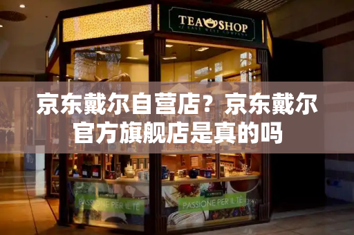 京东戴尔自营店？京东戴尔官方旗舰店是真的吗