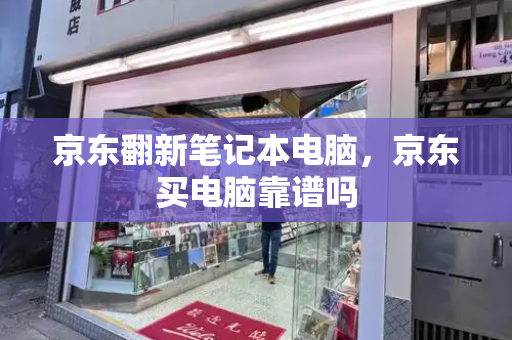 京东翻新笔记本电脑，京东买电脑靠谱吗