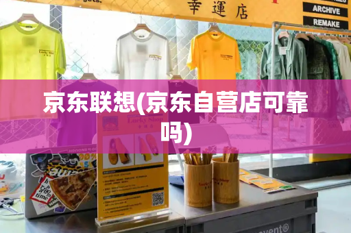 京东联想(京东自营店可靠吗)