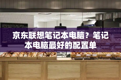 京东联想笔记本电脑？笔记本电脑最好的配置单