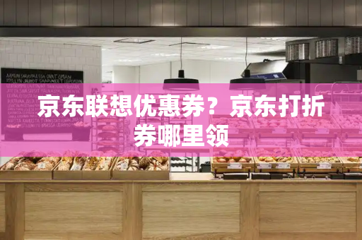 京东联想优惠券？京东打折券哪里领