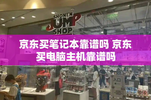 京东买笔记本靠谱吗 京东买电脑主机靠谱吗