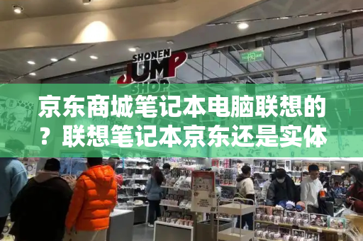 京东商城笔记本电脑联想的？联想笔记本京东还是实体店