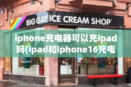 iphone充电器可以充ipad吗(ipad和iphone16充电器通用吗)
