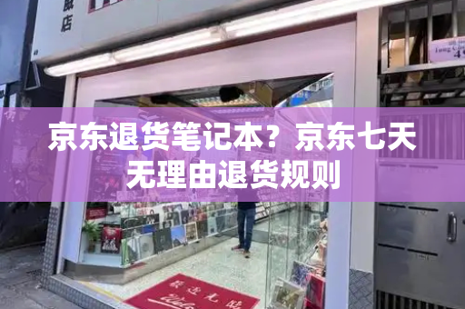 京东退货笔记本？京东七天无理由退货规则-第1张图片-星选测评