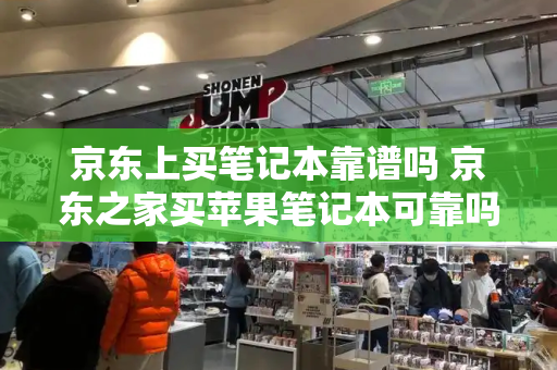 京东上买笔记本靠谱吗 京东之家买苹果笔记本可靠吗