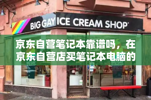 京东自营笔记本靠谱吗，在京东自营店买笔记本电脑的注意事项