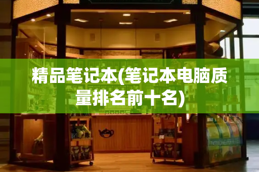 精品笔记本(笔记本电脑质量排名前十名)