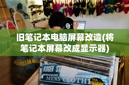 旧笔记本电脑屏幕改造(将笔记本屏幕改成显示器)