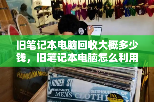 旧笔记本电脑回收大概多少钱，旧笔记本电脑怎么利用-第1张图片-星选测评