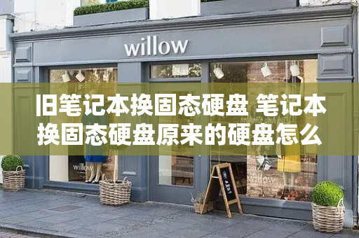 旧笔记本换固态硬盘 笔记本换固态硬盘原来的硬盘怎么办